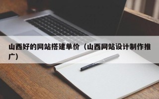 白山山西好的网站搭建单价（山西网站设计制作推广）