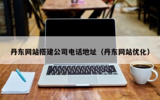 白山丹东网站搭建公司电话地址（丹东网站优化）