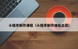 白山小程序制作课程（小程序制作课程总结）