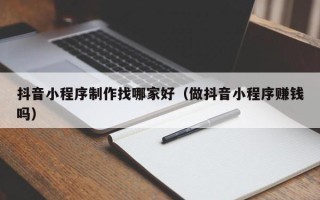 白山抖音小程序制作找哪家好（做抖音小程序赚钱吗）
