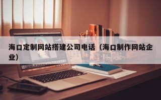白山海口定制网站搭建公司电话（海口制作网站企业）
