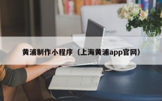 白山黄浦制作小程序（上海黄浦app官网）