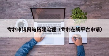 白山专利申请网站搭建流程（专利在线平台申请）