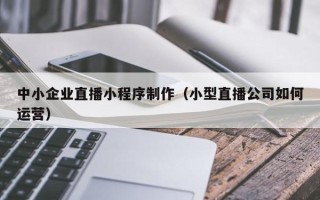 白山中小企业直播小程序制作（小型直播公司如何运营）