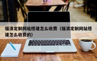 白山福清定制网站搭建怎么收费（福清定制网站搭建怎么收费的）