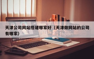 白山天津公司网站搭建哪家好（天津做网站的公司有哪家）