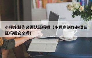 白山小程序制作必须认证吗呢（小程序制作必须认证吗呢安全吗）