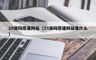 白山29源码搭建网站（29源码搭建网站是什么）