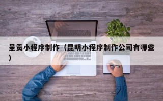 白山呈贡小程序制作（昆明小程序制作公司有哪些）