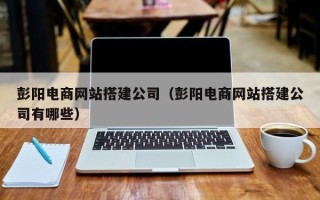 白山彭阳电商网站搭建公司（彭阳电商网站搭建公司有哪些）