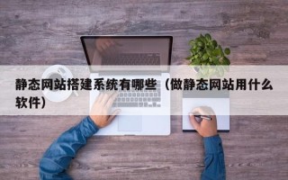 白山静态网站搭建系统有哪些（做静态网站用什么软件）
