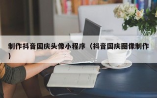 白山制作抖音国庆头像小程序（抖音国庆图像制作）