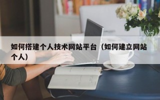 白山如何搭建个人技术网站平台（如何建立网站 个人）