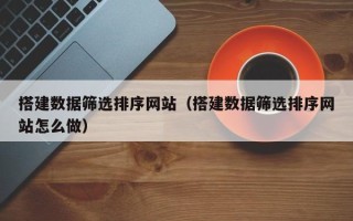 白山搭建数据筛选排序网站（搭建数据筛选排序网站怎么做）