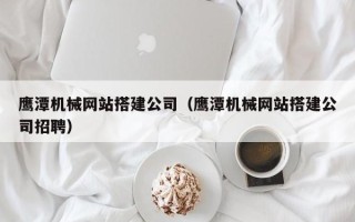 白山鹰潭机械网站搭建公司（鹰潭机械网站搭建公司招聘）