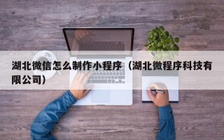 白山湖北微信怎么制作小程序（湖北微程序科技有限公司）
